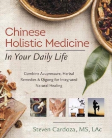 Chinese Holistic Medicine in Your Daily Life : Combine Acupressure, Herbal Remedies and Qigong for Integrated Natural Healing