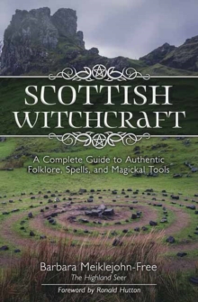 Scottish Witchcraft : A Complete Guide To Authentic Folklore, Spells, And Magickal Tools