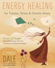 Energy Healing for Trauma, Stress and Chronic Illness : Uncover and Transform the Subtle Energies That Are Causing Your Greatest Hardships