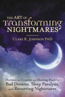 The Art Of Transforming Nightmares : Harness The Creative And Healing Power Of Bad Dreams, Sleep Paralysis, And Recurring Nightmares