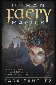 Urban Faery Magick : Connecting to the Fae in the Modern World