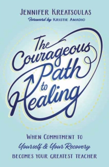 The Courageous Path to Healing : When Commitment to Yourself & Your Recovery Becomes Your Greatest Teacher