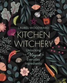 Kitchen Witchery : Unlocking the Magick in Everyday Ingredients