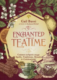 Enchanted Teatime : Connect to Spirit with Traditions, Spells, Rituals & Celebrations