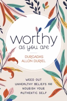 Worthy As You Are : Weed Out Unhealthy Beliefs and Nourish Your Authentic Self