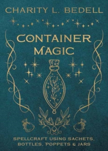 Container Magic : Spellcraft Using Sachets, Bottles, Poppets & Jars