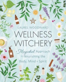 Wellness Witchery : A Magickal Approach to Nourishing the Body, Mind & Spirit