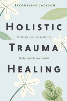 Holistic Trauma Healing : Strategies to Integrate the Body, Mind, and Spirit
