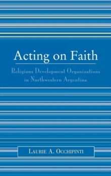 Acting on Faith : Religious Development Organizations in Northwestern Argentina, Hardback Book Acting on Faith : Religious Development Organizations in Northwestern Argentina, Hardback Book