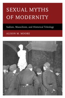 Sexual Myths of Modernity : Sadism, Masochism, and Historical Teleology, Hardback Book Sexual Myths of Modernity : Sadism, Masochism, and Historical Teleology, Hardback Book