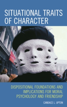 Situational Traits of Character : Dispositional Foundations and Implications for Moral Psychology and Friendship