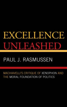 Excellence Unleashed : Machiavelli's Critique of Xenophon and the Moral Foundation of Politics