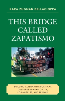 This Bridge Called Zapatismo : Building Alternative Political Cultures in Mexico City, Los Angeles, and Beyond