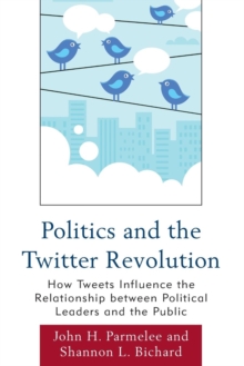 Politics and the Twitter Revolution : How Tweets Influence the Relationship between Political Leaders and the Public, Paperback / softback Book Politics and the Twitter Revolution : How Tweets Influence the Relationship between Political Leaders and the Public, Paperback / softback Book