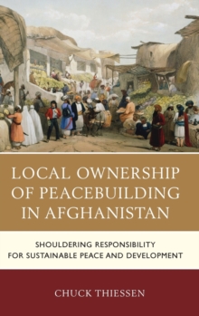 Local Ownership of Peacebuilding in Afghanistan : Shouldering Responsibility for Sustainable Peace and Development, Hardback Book Local Ownership of Peacebuilding in Afghanistan : Shouldering Responsibility for Sustainable Peace and Development, Hardback Book