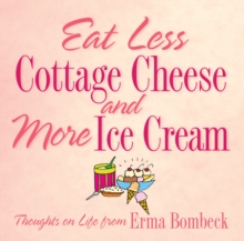 Eat Less Cottage Cheese and More Ice Cream : Thoughts on Life from Erma Bombeck