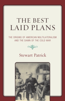 Best Laid Plans : The Origins of American Multilateralism and the Dawn of the Cold War