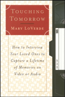 Touching Tomorrow : How to Interview Your Loved Ones to Capture a Lifetime of Memories on Video or Audio