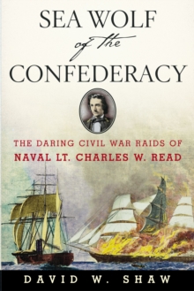 Sea Wolf of the Confederacy : The Daring Civil War Raids of Naval Lt. Charles W. Read