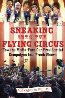 Sneaking Into the Flying Circus : How the Media Turn Our Presidential Campaigns into Freak Shows