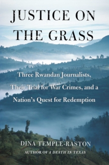 Justice on the Grass : Three Rwandan Journalists, Their Trial for War Crimes and a Nation's Quest for Redemption