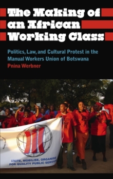 The Making of an African Working Class : Politics, Law, and Cultural Protest in the Manual Workers' Union of Botswana, Paperback / softback Book The Making of an African Working Class : Politics, Law, and Cultural Protest in the Manual Workers' Union of Botswana, Paperback / softback Book