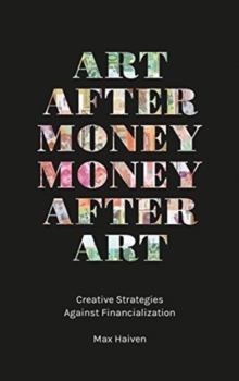 Art after Money, Money after Art : Creative Strategies Against Financialization, Paperback / softback Book Art after Money, Money after Art : Creative Strategies Against Financialization, Paperback / softback Book