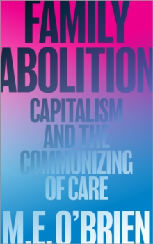 Family Abolition : Capitalism and the Communizing of Care