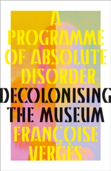 A Programme of Absolute Disorder : Decolonizing the Museum