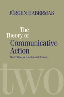 The Theory of Communicative Action : Lifeworld and Systems, a Critique of Functionalist Reason, Volume 2