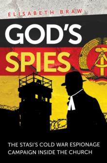 God's Spies : The Stasi's Cold War espionage campaign inside the Church