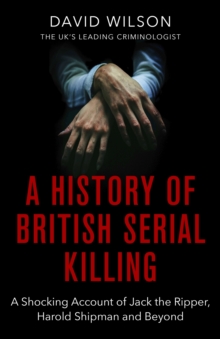 A History Of British Serial Killing : The Shocking Account of Jack the Ripper, Harold Shipman and Beyond