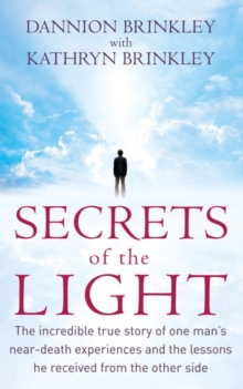 Secrets Of The Light : The incredible true story of one man's near-death experiences and the lessons he received from the other side