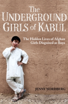 The Underground Girls Of Kabul : The Hidden Lives of Afghan Girls Disguised as Boys