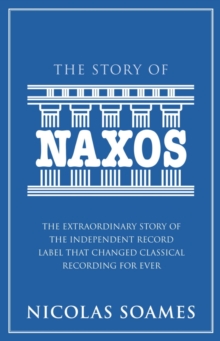 The Story Of Naxos : The extraordinary story of the independent record label that changed classical recording for ever