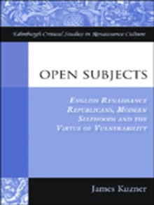 Open Subjects : English Renaissance Republicans, Modern Selfhoods and the Virtue of Vulnerability