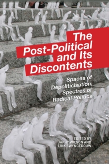 The Post-Political and Its Discontents : Spaces of Depoliticisation, Spectres of Radical Politics