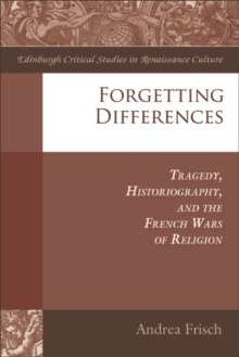 Forgetting Differences : Tragedy, Historiography, and the French Wars of Religion