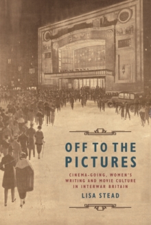 Off to the Pictures : Cinemagoing, Women's Writing and Movie Culture in Interwar Britain