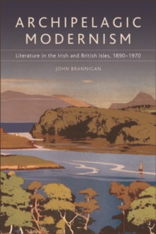 Archipelagic Modernism : Literature in the Irish and British Isles, 1890-1970