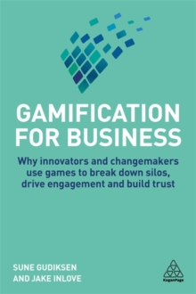 Gamification for Business : Why Innovators and Changemakers use Games to break down Silos, Drive Engagement and Build Trust