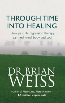 Through Time Into Healing : How Past Life Regression Therapy Can Heal Mind,body And Soul