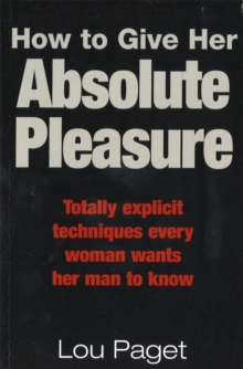 How To Give Her Absolute Pleasure : Totally explicit techniques every woman wants her man to know