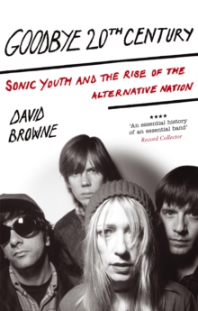 Goodbye 20Th Century : Sonic Youth and the rise of alternative nation