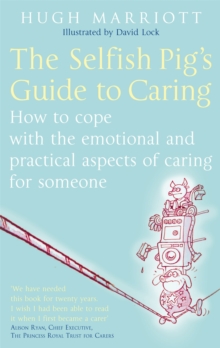 The Selfish Pig's Guide To Caring : How to cope with the emotional and practical aspects of caring for someone