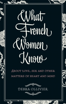 What French Women Know : About Love, Sex and Other Matters of Heart and Mind