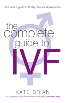 The Complete Guide To Ivf : An inside view of fertility clinics and treatment