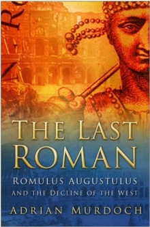 The Last Roman : Romulus Augustulus and the Decline of the West, Hardback Book The Last Roman : Romulus Augustulus and the Decline of the West, Hardback Book