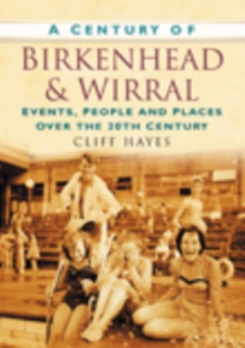 A Century of Birkenhead and Wirral : Events, People and Places Over the 20th Century