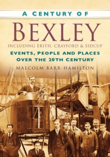 A Century of Bexley including Erith, Crayford and Sidcup : Events, People and Places Over the 20th Century